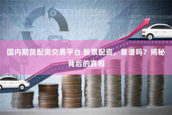 国内期货配资交易平台 股票配资，靠谱吗？揭秘背后的真相