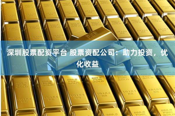 深圳股票配资平台 股票资配公司：助力投资，优化收益