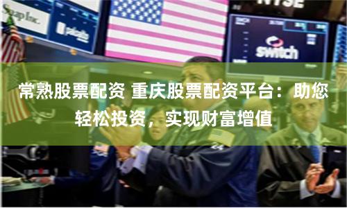 常熟股票配资 重庆股票配资平台：助您轻松投资，实现财富增值