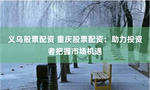 义乌股票配资 重庆股票配资：助力投资者把握市场机遇