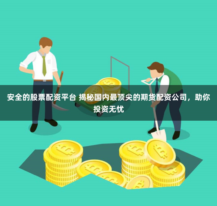 安全的股票配资平台 揭秘国内最顶尖的期货配资公司，助你投资无忧