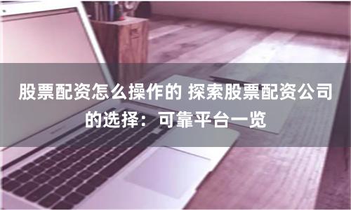 股票配资怎么操作的 探索股票配资公司的选择:可靠平台一览