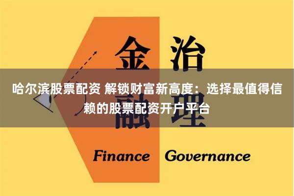 哈尔滨股票配资 解锁财富新高度:选择最值得信赖的股票配资开户平台
