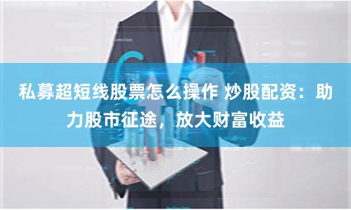 私募超短线股票怎么操作 炒股配资:助力股市征途,放大财富收益