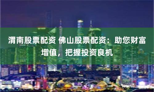 渭南股票配资 佛山股票配资：助您财富增值，把握投资良机