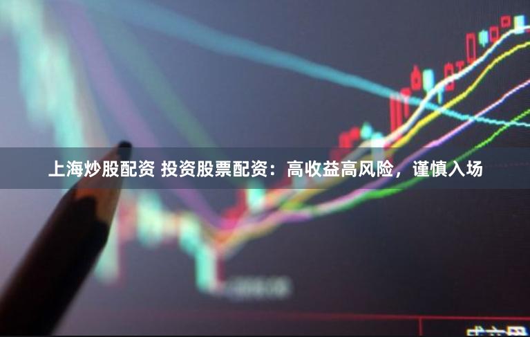 上海炒股配资 投资股票配资:高收益高风险,谨慎入场
