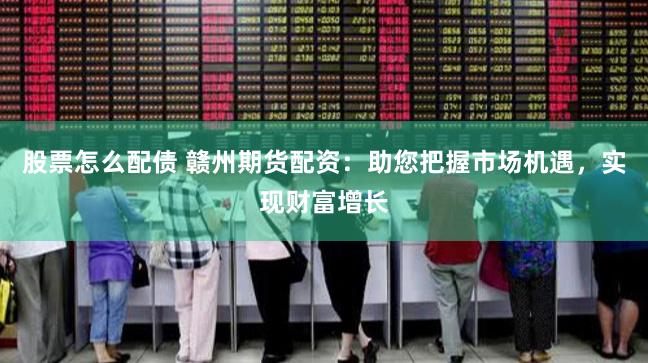 股票怎么配债 赣州期货配资:助您把握市场机遇,实现财富增长