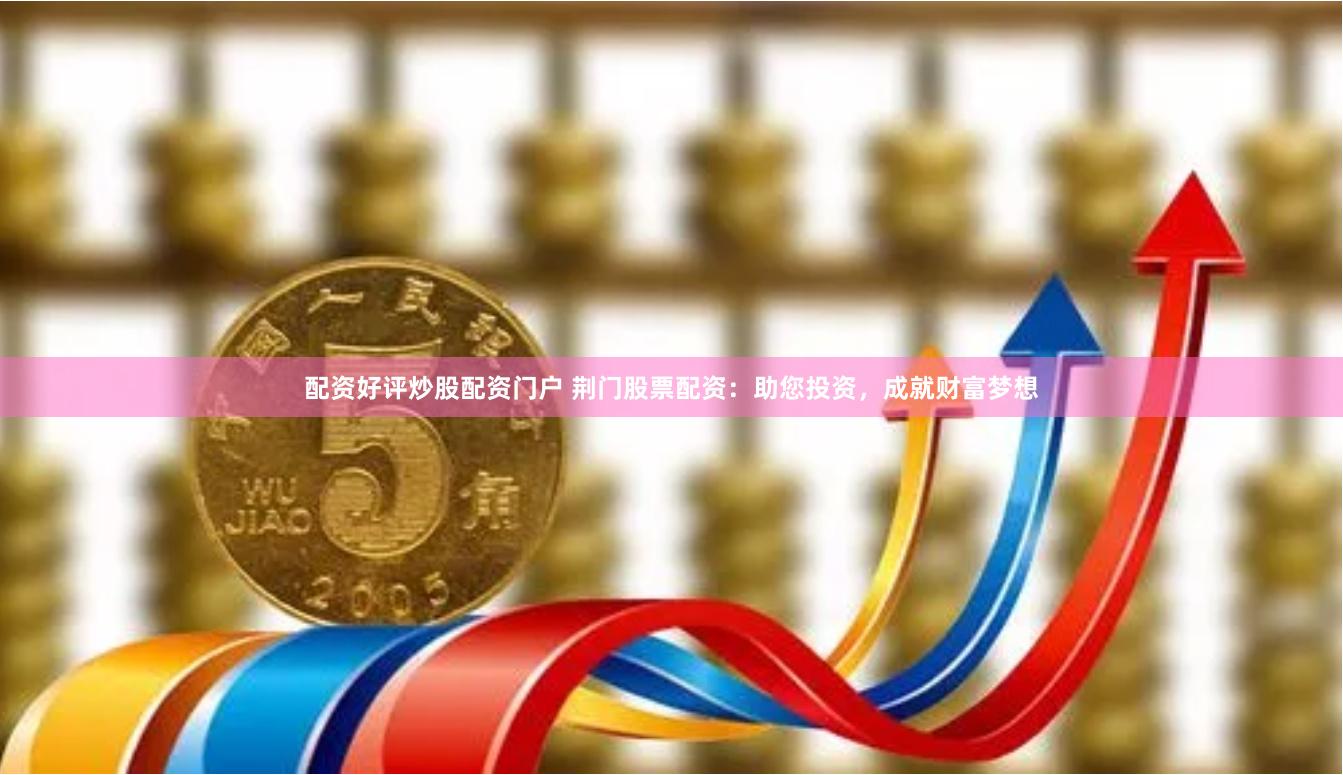 配资好评炒股配资门户 荆门股票配资:助您投资,成就财富梦想