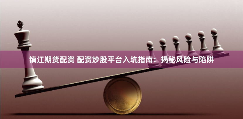 镇江期货配资 配资炒股平台入坑指南：揭秘风险与陷阱