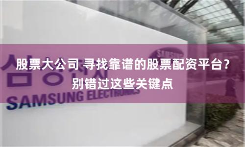 股票大公司 寻找靠谱的股票配资平台?别错过这些关键点