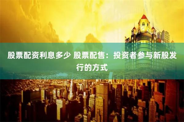 股票配资利息多少 股票配售：投资者参与新股发行的方式