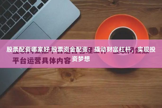 股票配资哪家好 股票资金配资：撬动财富杠杆，实现投资梦想