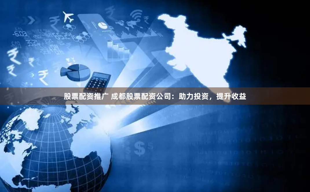 股票配资推广 成都股票配资公司：助力投资，提升收益