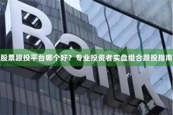 股票跟投平台哪个好？专业投资者实盘组合跟投指南