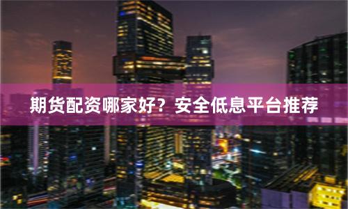 期货配资哪家好？安全低息平台推荐