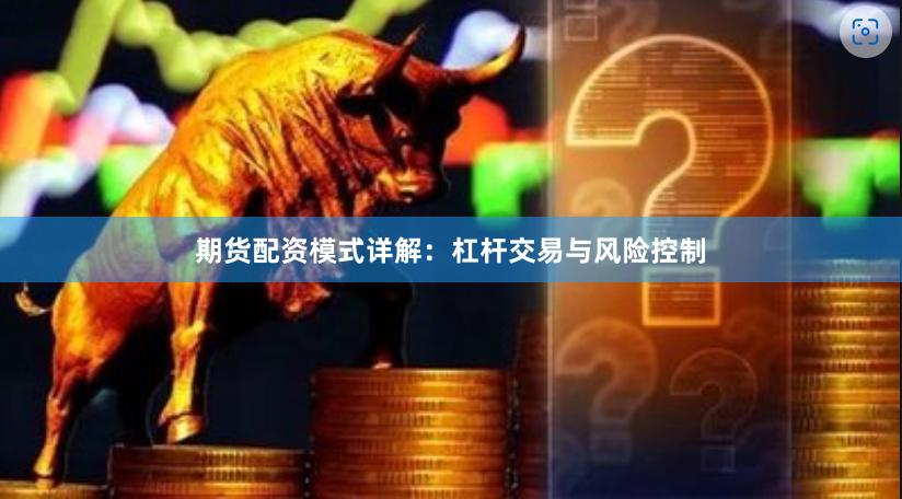 期货配资模式详解：杠杆交易与风险控制