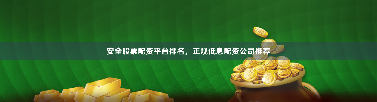 安全股票配资平台排名，正规低息配资公司推荐