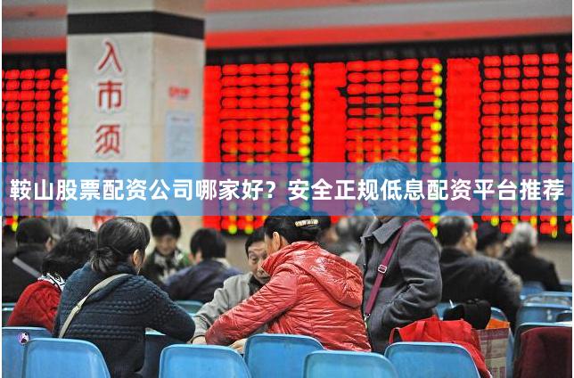 鞍山股票配资公司哪家好？安全正规低息配资平台推荐