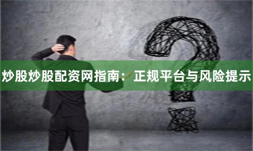 炒股炒股配资网指南：正规平台与风险提示