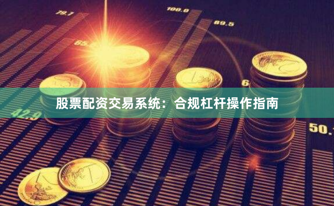 股票配资交易系统：合规杠杆操作指南