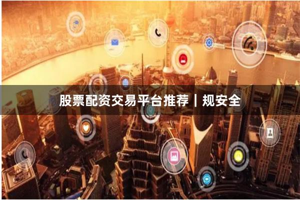 股票配资交易平台推荐|规安全