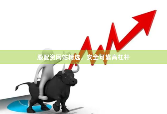 股配资网站精选，安全可靠高杠杆