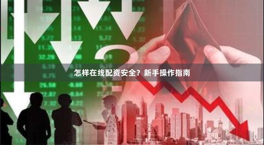 怎样在线配资安全？新手操作指南