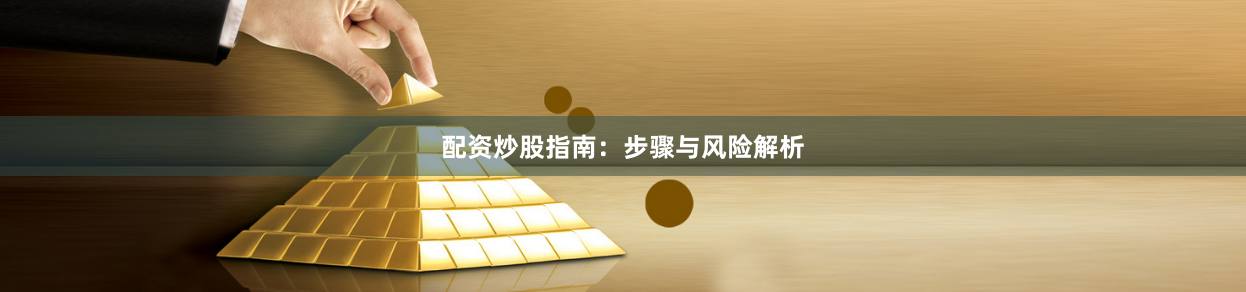 配资炒股指南：步骤与风险解析