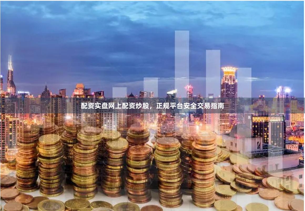配资实盘网上配资炒股，正规平台安全交易指南