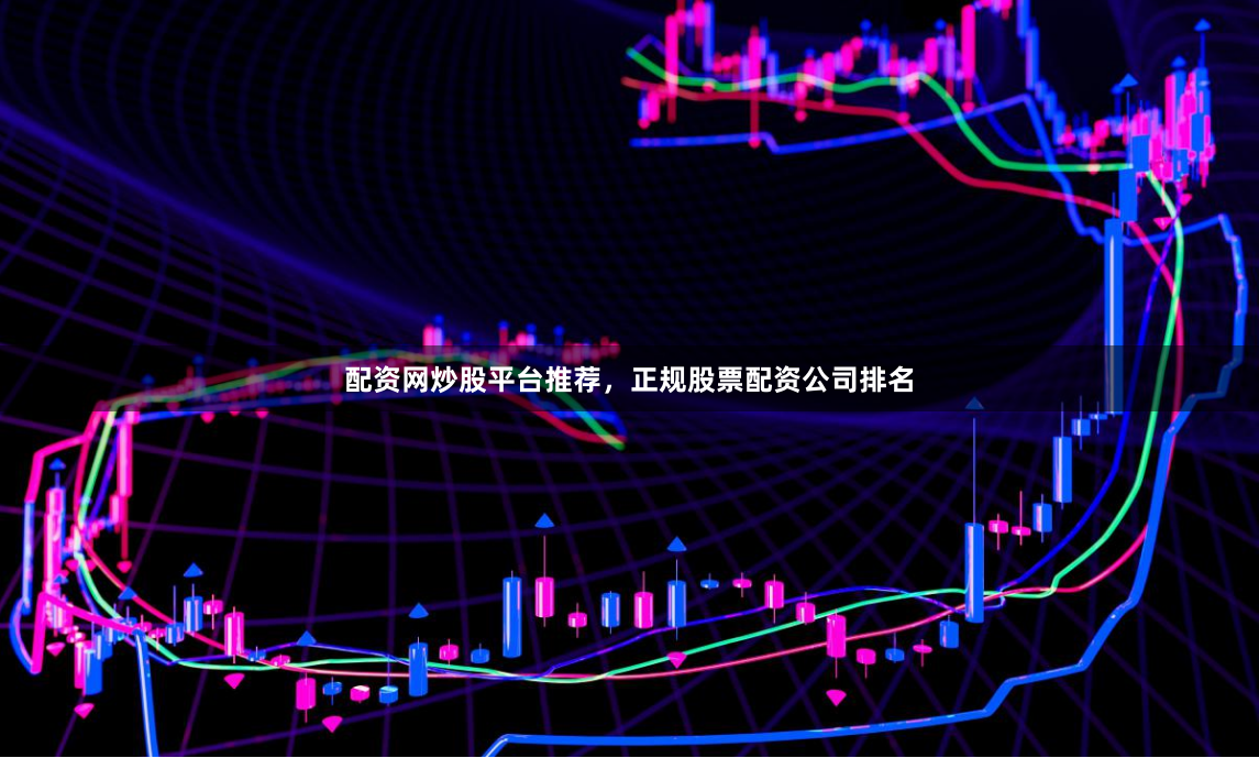 配资网炒股平台推荐，正规股票配资公司排名