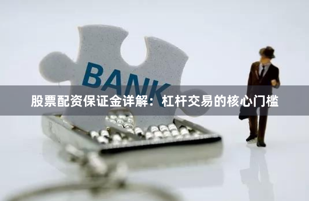 股票配资保证金详解：杠杆交易的核心门槛