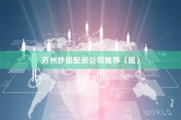 苏州炒股配资公司推荐（规）