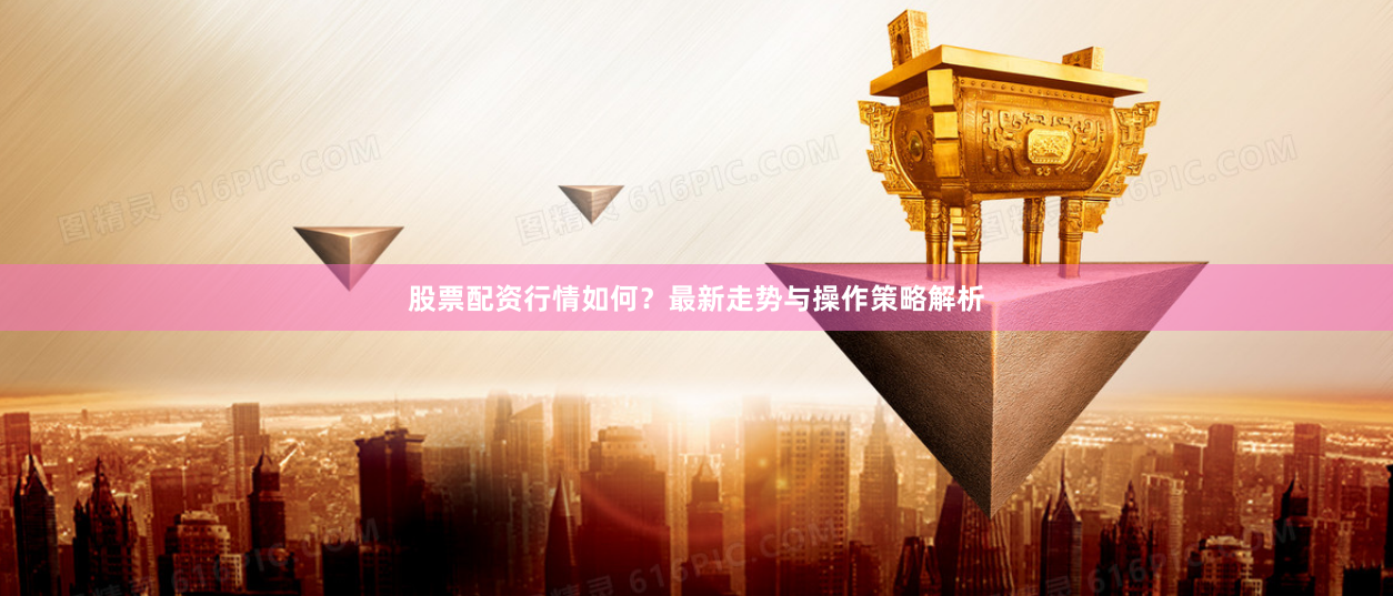 股票配资行情如何？最新走势与操作策略解析