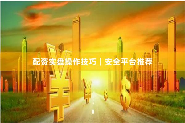 配资实盘操作技巧｜安全平台推荐