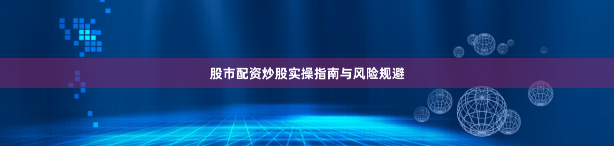 股市配资炒股实操指南与风险规避