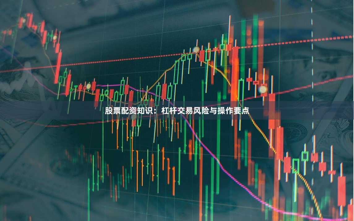 股票配资知识：杠杆交易风险与操作要点