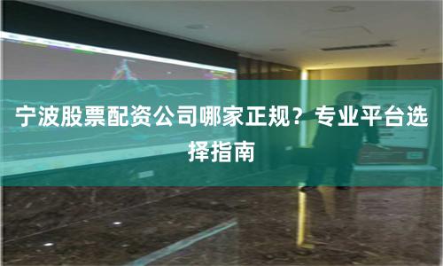 宁波股票配资公司哪家正规？专业平台选择指南