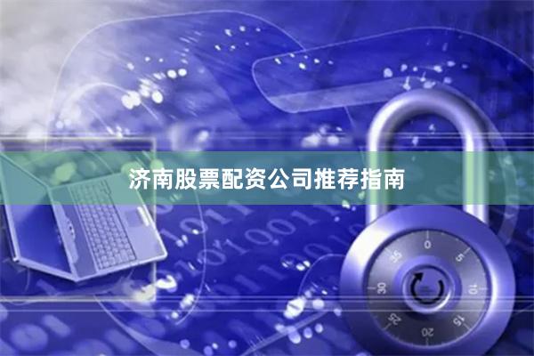济南股票配资公司推荐指南