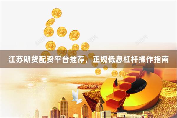 江苏期货配资平台推荐,正规低息杠杆操作指南