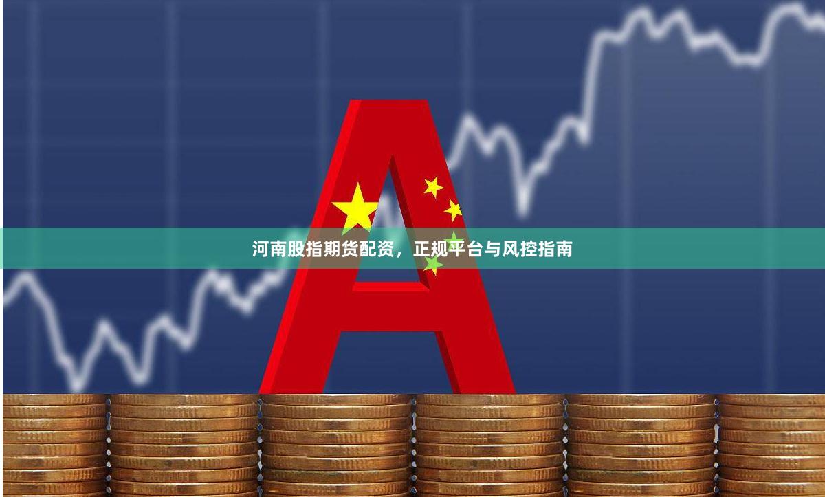 河南股指期货配资，正规平台与风控指南