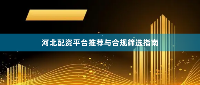 河北配资平台推荐与合规筛选指南
