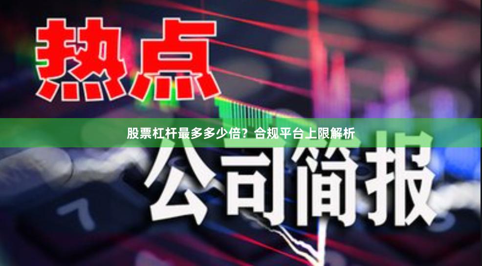 股票杠杆最多多少倍？合规平台上限解析