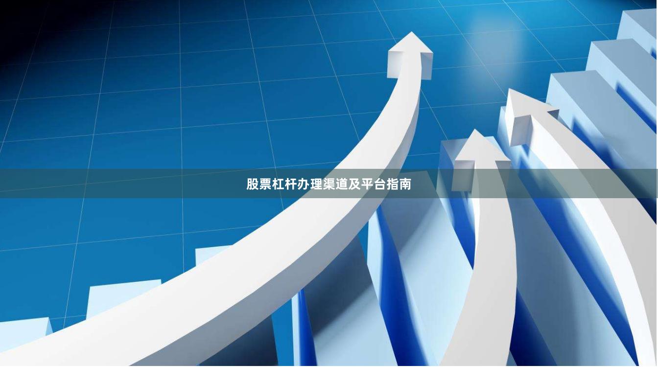 股票杠杆办理渠道及平台指南