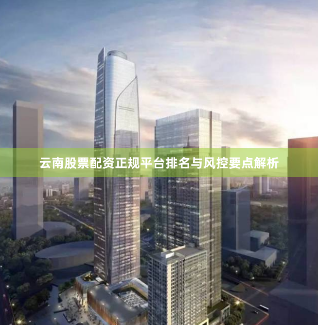 云南股票配资正规平台排名与风控要点解析