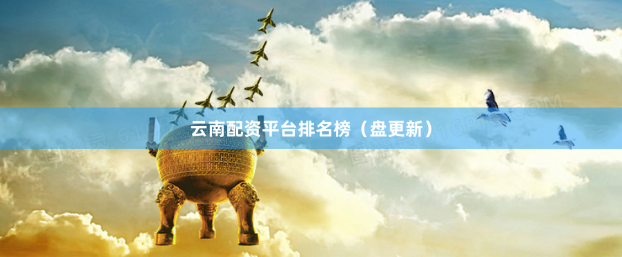 云南配资平台排名榜（盘更新）