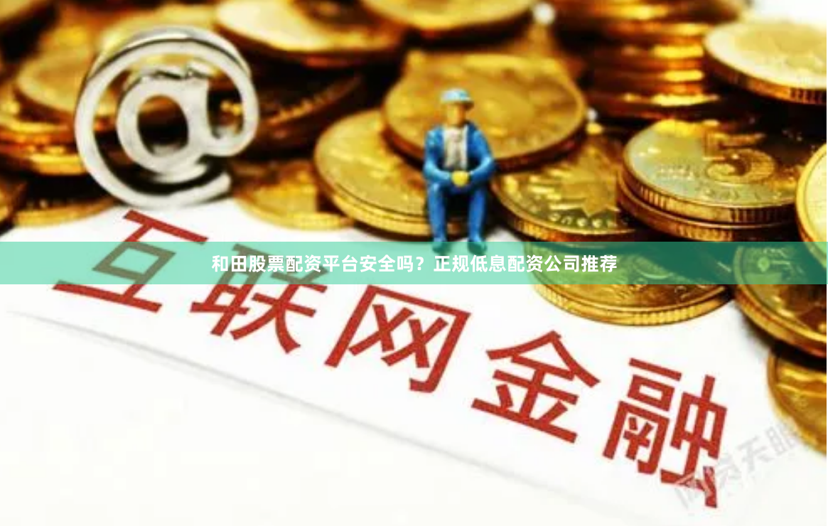 和田股票配资平台安全吗？正规低息配资公司推荐