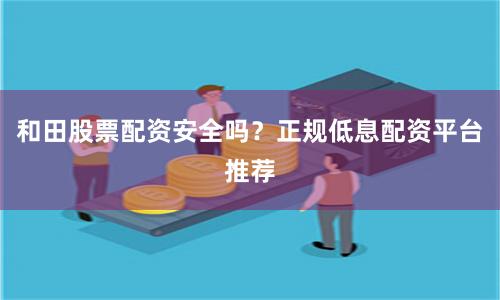 和田股票配资安全吗？正规低息配资平台推荐