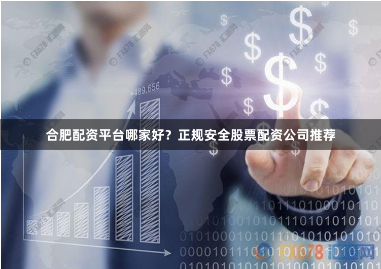合肥配资平台哪家好？正规安全股票配资公司推荐