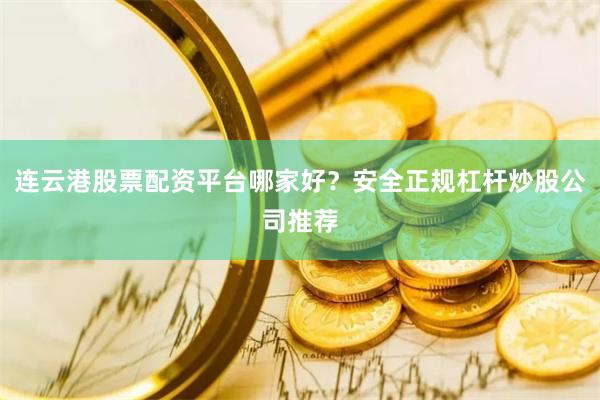 连云港股票配资平台哪家好？安全正规杠杆炒股公司推荐