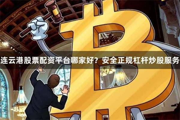连云港股票配资平台哪家好？安全正规杠杆炒股服务
